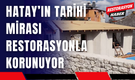 Hatay’ın Tarihi Mirası Restorasyonla Korunuyor