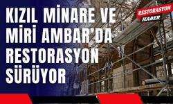 Kızıl Minare ve Miri Ambar’da Restorasyon Sürüyor