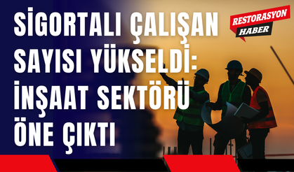 Sigortalı Çalışan Sayısı Yükseldi: İnşaat Sektörü Öne Çıktı
