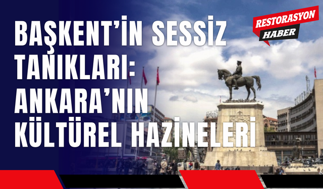Başkent’in Sessiz Tanıkları: Ankara’nın Kültürel Hazineleri